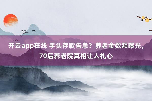开云app在线 手头存款告急？养老金数额曝光，70后养老院真相让人扎心