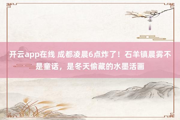 开云app在线 成都凌晨6点炸了！石羊镇晨雾不是童话，是冬天偷藏的水墨活画
