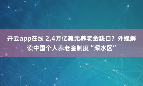 开云app在线 2.4万亿美元养老金缺口？外媒解读中国个人养老金制度“深水区”