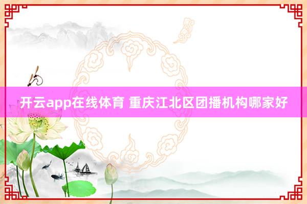 开云app在线体育 重庆江北区团播机构哪家好