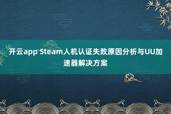 开云app Steam人机认证失败原因分析与UU加速器解决方案