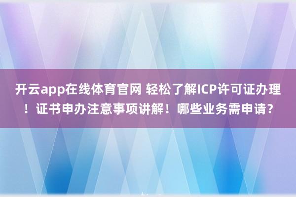 开云app在线体育官网 轻松了解ICP许可证办理！证书申办注意事项讲解！哪些业务需申请？