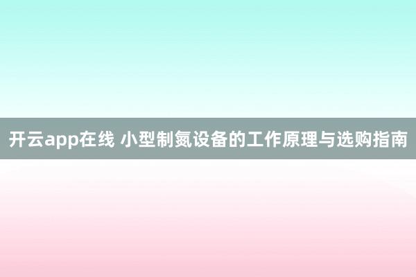 开云app在线 小型制氮设备的工作原理与选购指南