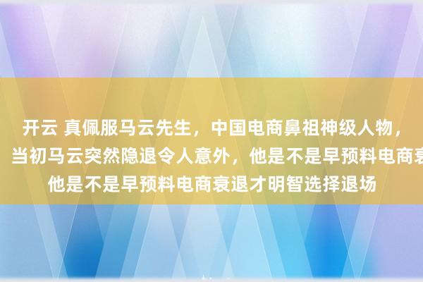 开云 真佩服马云先生，中国电商鼻祖神级人物，急流勇退功成身退，当初马云突然隐退令人意外，他是不是早预料电商衰退才明智选择退场