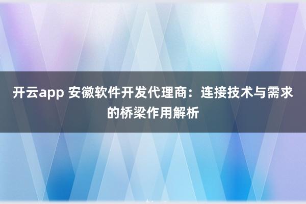 开云app 安徽软件开发代理商：连接技术与需求的桥梁作用解析