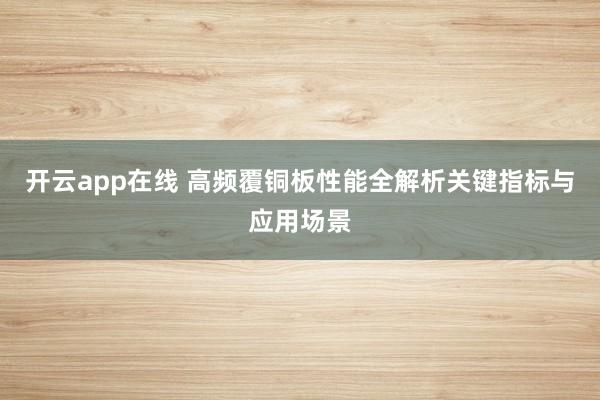 开云app在线 高频覆铜板性能全解析关键指标与应用场景