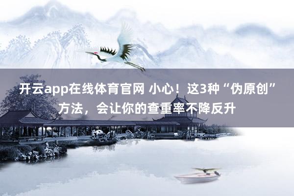 开云app在线体育官网 小心！这3种“伪原创”方法，会让你的查重率不降反升
