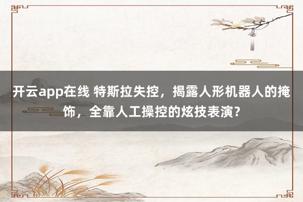 开云app在线 特斯拉失控，揭露人形机器人的掩饰，全靠人工操控的炫技表演？