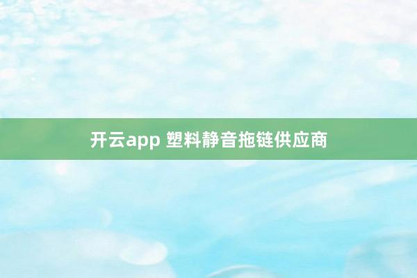 开云app 塑料静音拖链供应商