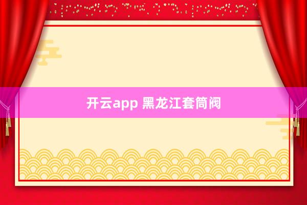 开云app 黑龙江套筒阀