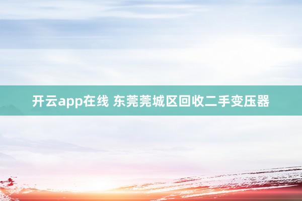 开云app在线 东莞莞城区回收二手变压器