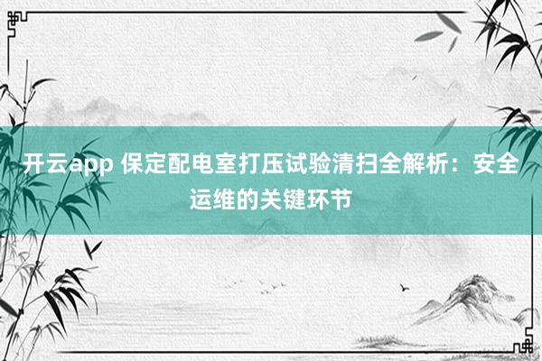 开云app 保定配电室打压试验清扫全解析：安全运维的关键环节