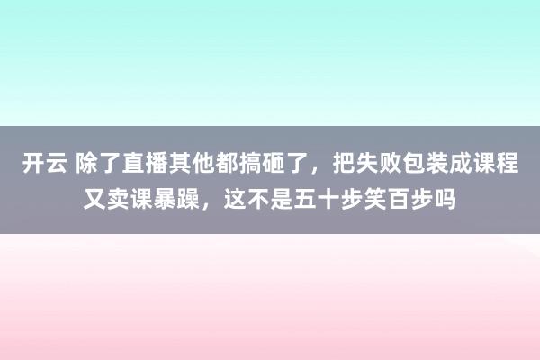 开云 除了直播其他都搞砸了，把失败包装成课程又卖课暴躁，这不是五十步笑百步吗
