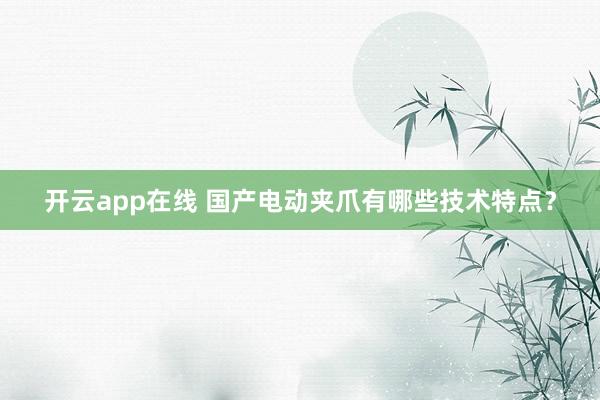 开云app在线 国产电动夹爪有哪些技术特点？