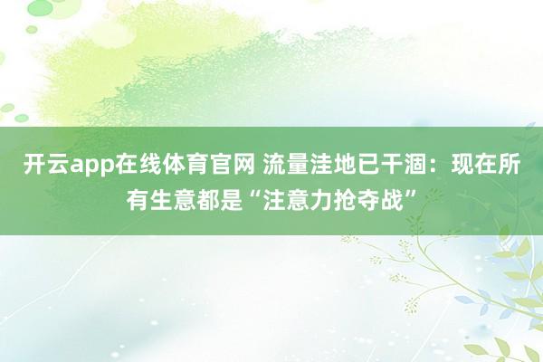 开云app在线体育官网 流量洼地已干涸：现在所有生意都是“注意力抢夺战”