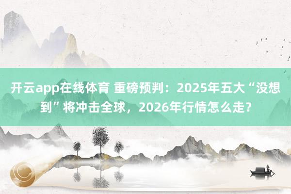 开云app在线体育 重磅预判：2025年五大“没想到”将冲击全球，2026年行情怎么走？