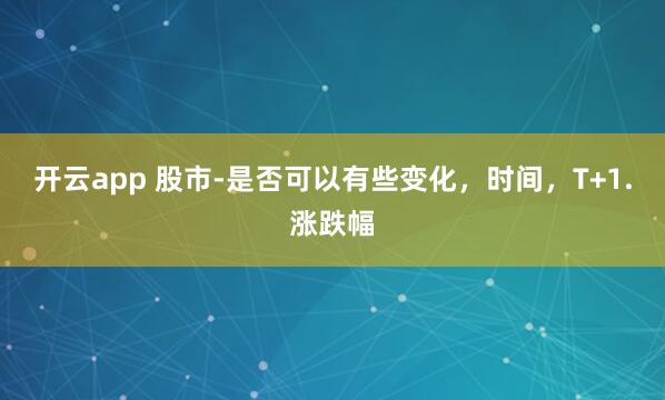 开云app 股市-是否可以有些变化，时间，T+1.涨跌幅