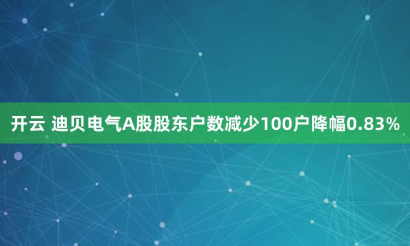 开云 迪贝电气A股股东户数减少100户降幅0.83%