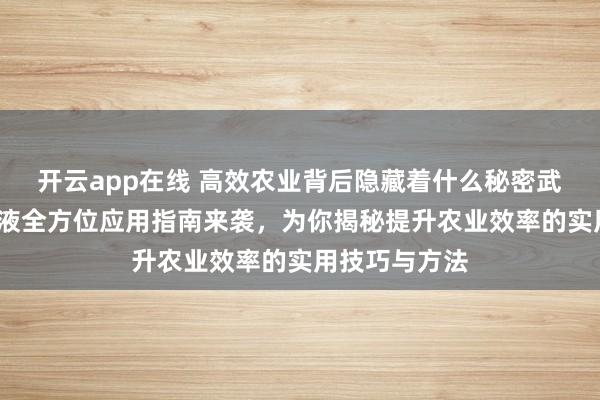 开云app在线 高效农业背后隐藏着什么秘密武器？EM菌原液全方位应用指南来袭，为你揭秘提升农业效率的实用技巧与方法