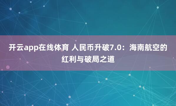 开云app在线体育 人民币升破7.0：海南航空的红利与破局之道