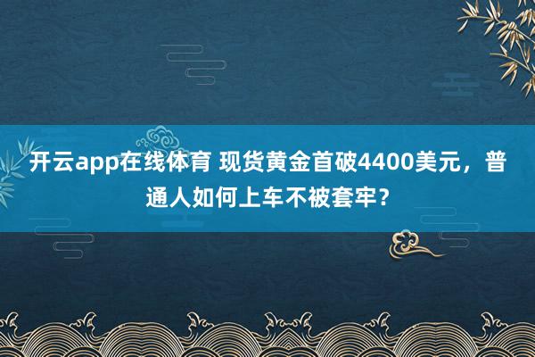 开云app在线体育 现货黄金首破4400美元，普通人如何上车不被套牢？