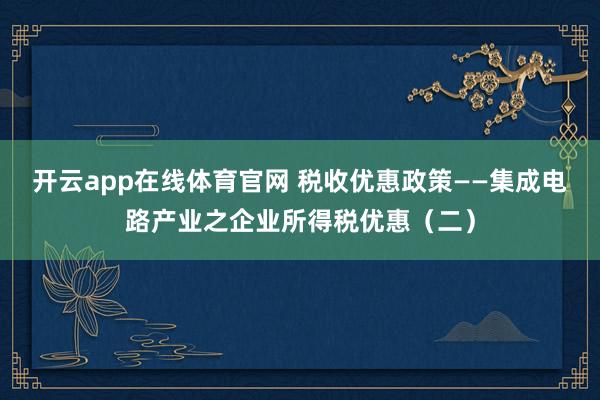 开云app在线体育官网 税收优惠政策——集成电路产业之企业所得税优惠（二）