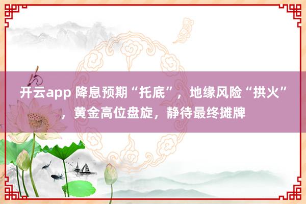 开云app 降息预期“托底”，地缘风险“拱火”，黄金高位盘旋，静待最终摊牌