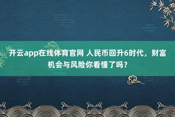 开云app在线体育官网 人民币回升6时代，财富机会与风险你看懂了吗？