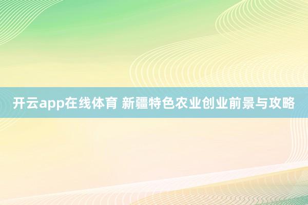 开云app在线体育 新疆特色农业创业前景与攻略