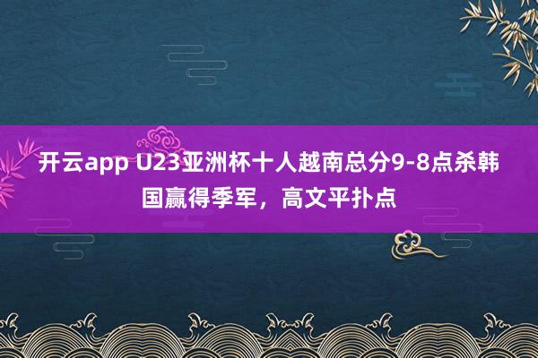 开云app U23亚洲杯十人越南总分9-8点杀韩国赢得季军，高文平扑点