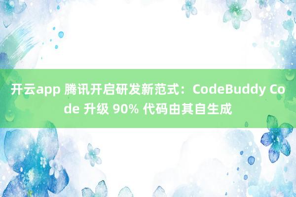 开云app 腾讯开启研发新范式：CodeBuddy Code 升级 90% 代码由其自生成
