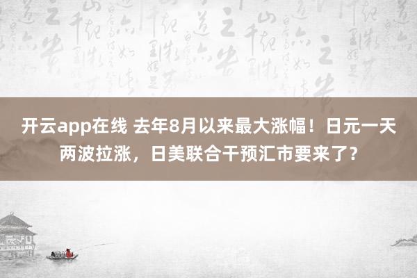 开云app在线 去年8月以来最大涨幅！日元一天两波拉涨，日美联合干预汇市要来了？