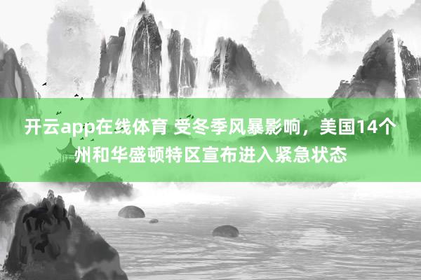 开云app在线体育 受冬季风暴影响，美国14个州和华盛顿特区宣布进入紧急状态