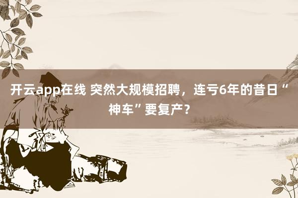 开云app在线 突然大规模招聘，连亏6年的昔日“神车”要复产？