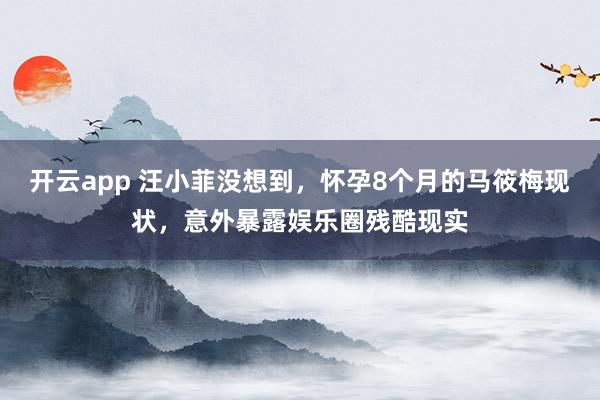 开云app 汪小菲没想到，怀孕8个月的马筱梅现状，意外暴露娱乐圈残酷现实