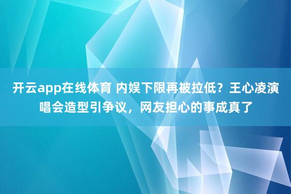 开云app在线体育 内娱下限再被拉低？王心凌演唱会造型引争议，网友担心的事成真了