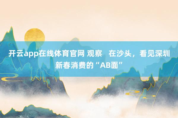 开云app在线体育官网 观察   在沙头，看见深圳新春消费的“AB面”