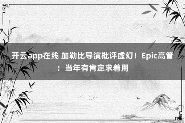 开云app在线 加勒比导演批评虚幻！Epic高管：当年有肯定求着用