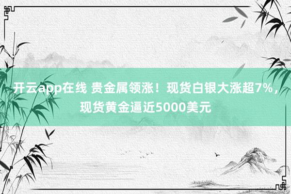 开云app在线 贵金属领涨！现货白银大涨超7%，现货黄金逼近5000美元