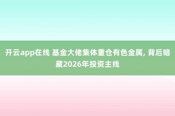 开云app在线 基金大佬集体重仓有色金属, 背后暗藏2026年投资主线