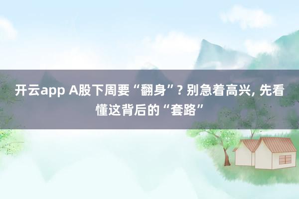 开云app A股下周要“翻身”? 别急着高兴, 先看懂这背后的“套路”
