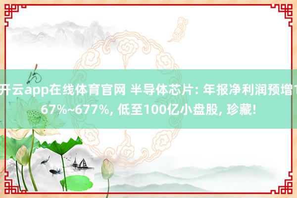 开云app在线体育官网 半导体芯片: 年报净利润预增167%~677%, 低至100亿小盘股, 珍藏!