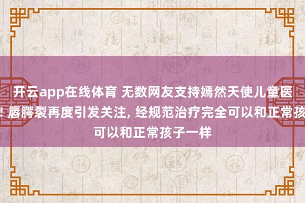 开云app在线体育 无数网友支持嫣然天使儿童医院重建! 唇腭裂再度引发关注, 经规范治疗完全可以和正常孩子一样