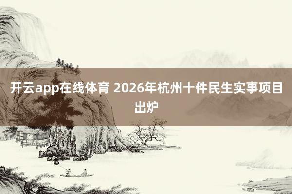 开云app在线体育 2026年杭州十件民生实事项目出炉