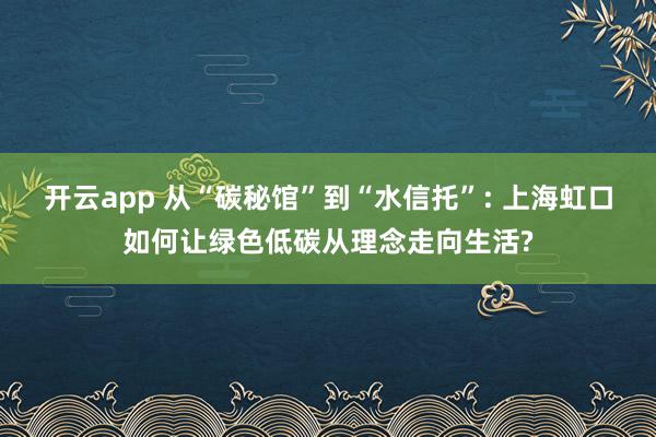 开云app 从“碳秘馆”到“水信托”: 上海虹口如何让绿色低碳从理念走向生活?