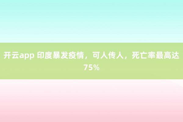 开云app 印度暴发疫情，可人传人，死亡率最高达75%