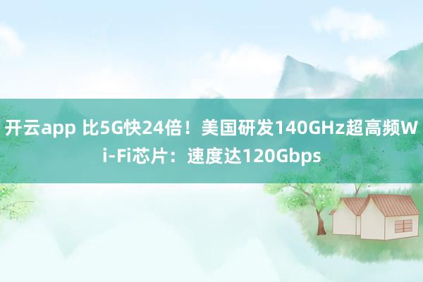 开云app 比5G快24倍！美国研发140GHz超高频Wi-Fi芯片：速度达120Gbps