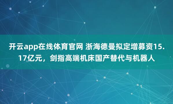 开云app在线体育官网 浙海德曼拟定增募资15.17亿元，剑指高端机床国产替代与机器人