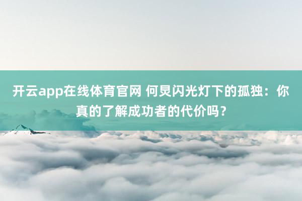 开云app在线体育官网 何炅闪光灯下的孤独：你真的了解成功者的代价吗？