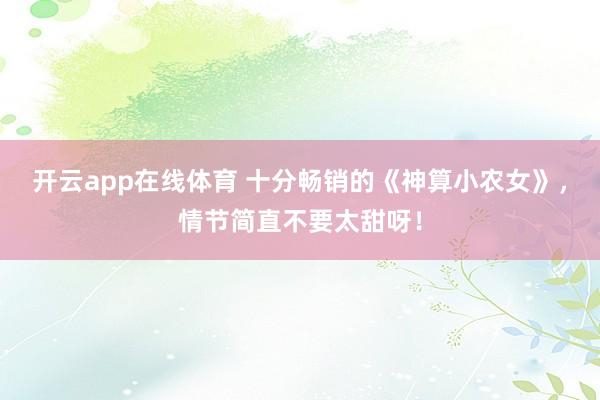 开云app在线体育 十分畅销的《神算小农女》，情节简直不要太甜呀！